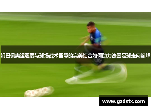 姆巴佩奥运速度与球场战术智慧的完美结合如何助力法国足球走向巅峰