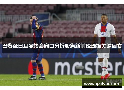 巴黎圣日耳曼转会窗口分析聚焦新前锋选择关键因素