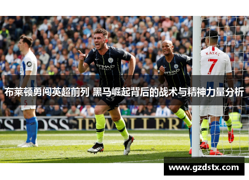 布莱顿勇闯英超前列 黑马崛起背后的战术与精神力量分析