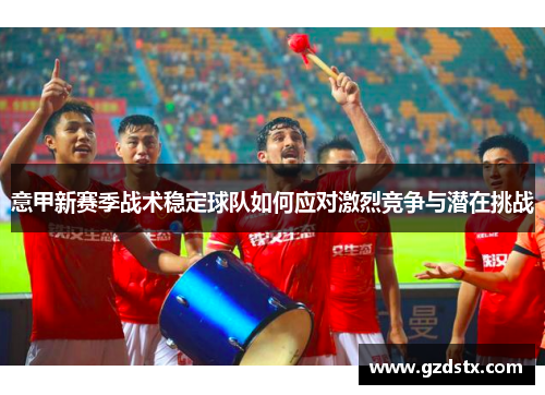 意甲新赛季战术稳定球队如何应对激烈竞争与潜在挑战