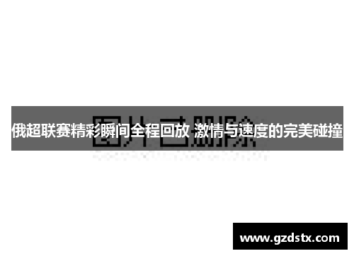 俄超联赛精彩瞬间全程回放 激情与速度的完美碰撞