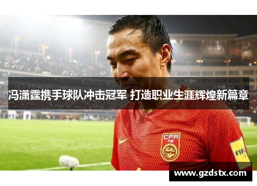 冯潇霆携手球队冲击冠军 打造职业生涯辉煌新篇章