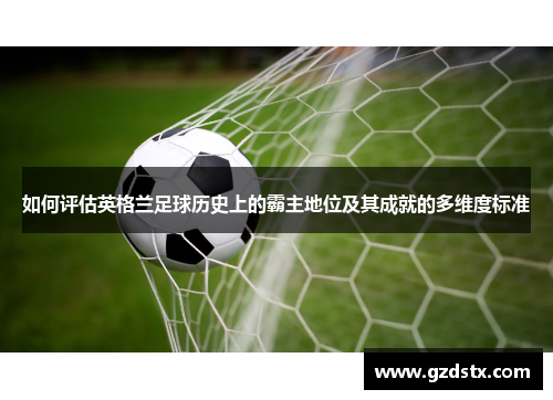 如何评估英格兰足球历史上的霸主地位及其成就的多维度标准