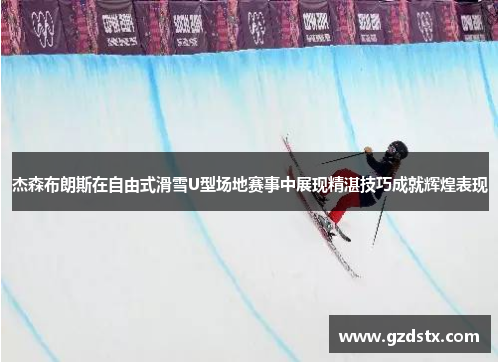 杰森布朗斯在自由式滑雪U型场地赛事中展现精湛技巧成就辉煌表现