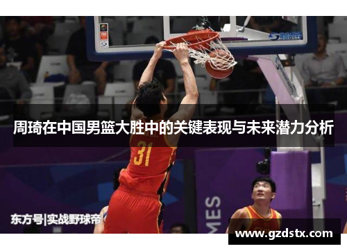 周琦在中国男篮大胜中的关键表现与未来潜力分析