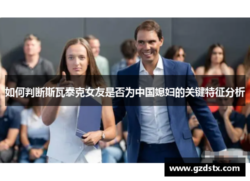 如何判断斯瓦泰克女友是否为中国媳妇的关键特征分析
