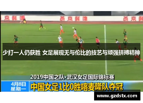 少打一人仍获胜 女足展现无与伦比的技艺与顽强拼搏精神