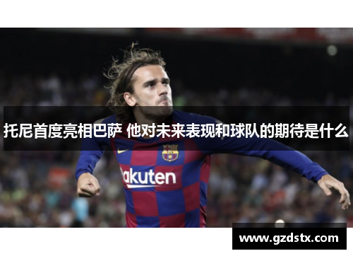 托尼首度亮相巴萨 他对未来表现和球队的期待是什么