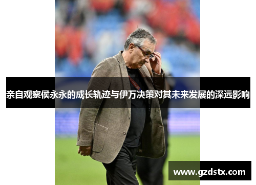 亲自观察侯永永的成长轨迹与伊万决策对其未来发展的深远影响