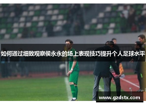 如何通过细致观察侯永永的场上表现技巧提升个人足球水平