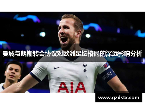曼城与朗斯转会协议对欧洲足坛格局的深远影响分析