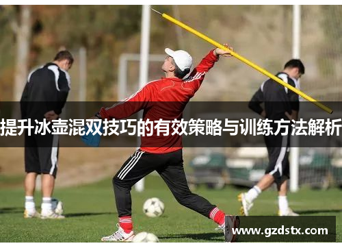 提升冰壶混双技巧的有效策略与训练方法解析