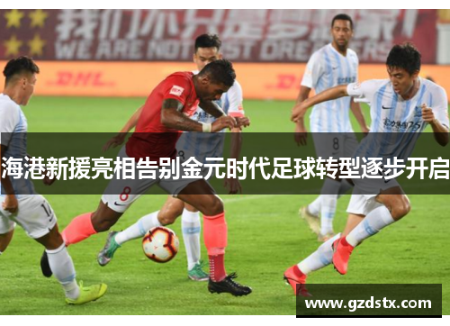 海港新援亮相告别金元时代足球转型逐步开启