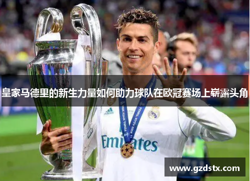 皇家马德里的新生力量如何助力球队在欧冠赛场上崭露头角