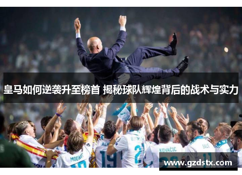 皇马如何逆袭升至榜首 揭秘球队辉煌背后的战术与实力