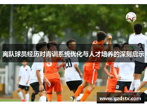 离队球员经历对青训系统优化与人才培养的深刻启示