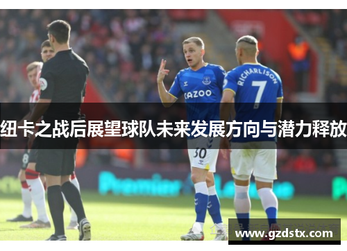 纽卡之战后展望球队未来发展方向与潜力释放