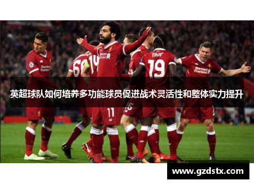 英超球队如何培养多功能球员促进战术灵活性和整体实力提升
