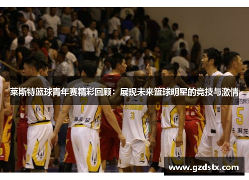 莱斯特篮球青年赛精彩回顾：展现未来篮球明星的竞技与激情