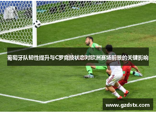 葡萄牙队韧性提升与C罗竞技状态对欧洲赛场前景的关键影响 葡萄牙队韧性提升与C罗竞技状态对欧洲赛场前景的关键影响