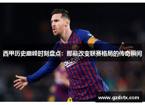 西甲历史巅峰时刻盘点：那些改变联赛格局的传奇瞬间