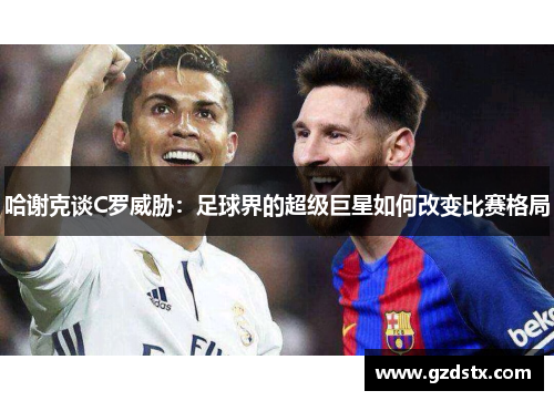 哈谢克谈C罗威胁：足球界的超级巨星如何改变比赛格局