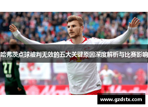 哈弗茨点球被判无效的五大关键原因深度解析与比赛影响