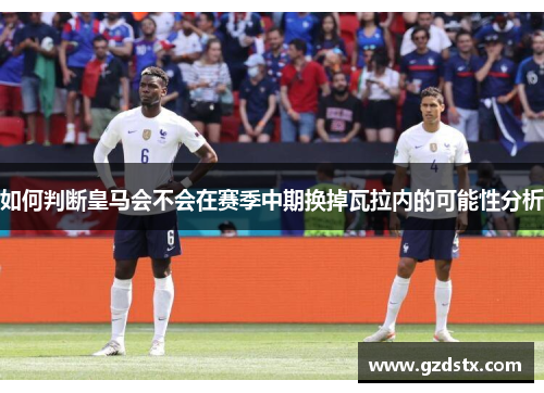 如何判断皇马会不会在赛季中期换掉瓦拉内的可能性分析