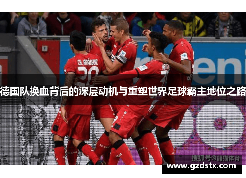 德国队换血背后的深层动机与重塑世界足球霸主地位之路