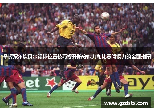 掌握索尔坎贝尔踢球位置技巧提升防守能力和比赛阅读力的全面指南