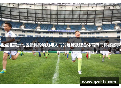 盘点北美洲地区最具影响力与人气的足球及综合体育热门杯赛赛事