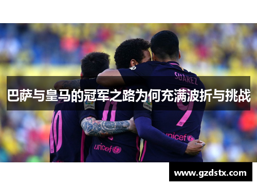 巴萨与皇马的冠军之路为何充满波折与挑战