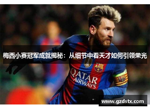 梅西小赛冠军成就揭秘：从细节中看天才如何引领荣光