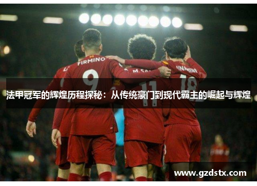法甲冠军的辉煌历程探秘：从传统豪门到现代霸主的崛起与辉煌